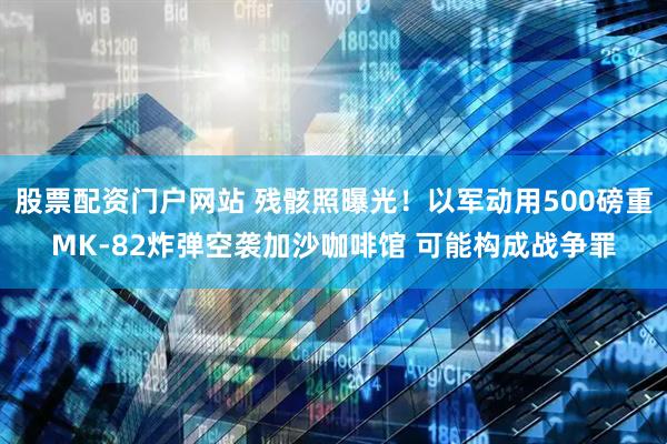 股票配资门户网站 残骸照曝光！以军动用500磅重MK-82炸弹空袭加沙咖啡馆 可能构成战争罪
