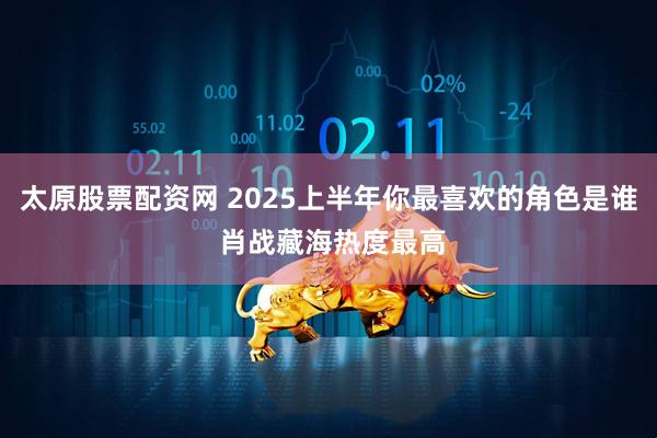 太原股票配资网 2025上半年你最喜欢的角色是谁 肖战藏海热度最高
