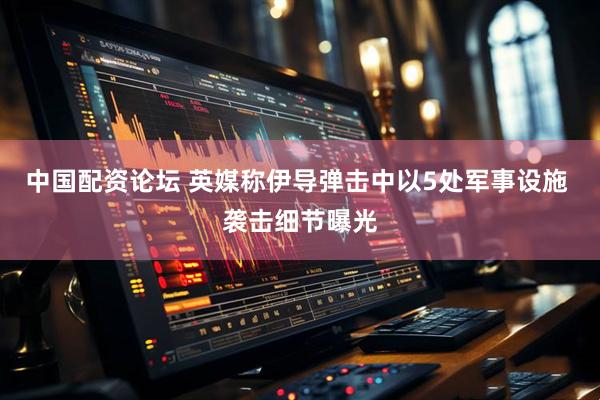 中国配资论坛 英媒称伊导弹击中以5处军事设施 袭击细节曝光