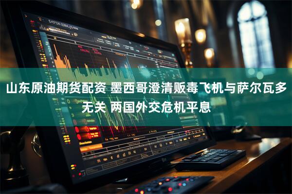 山东原油期货配资 墨西哥澄清贩毒飞机与萨尔瓦多无关 两国外交危机平息