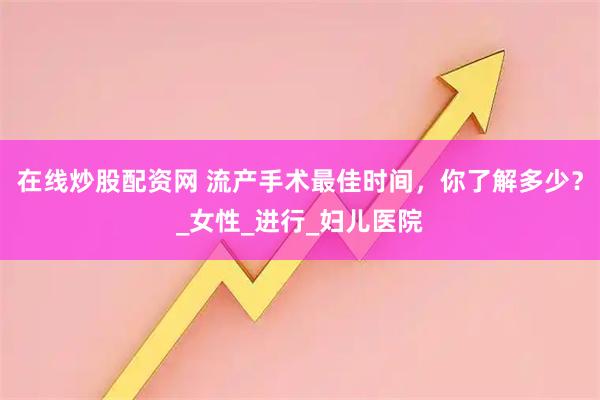 在线炒股配资网 流产手术最佳时间，你了解多少？_女性_进行_妇儿医院