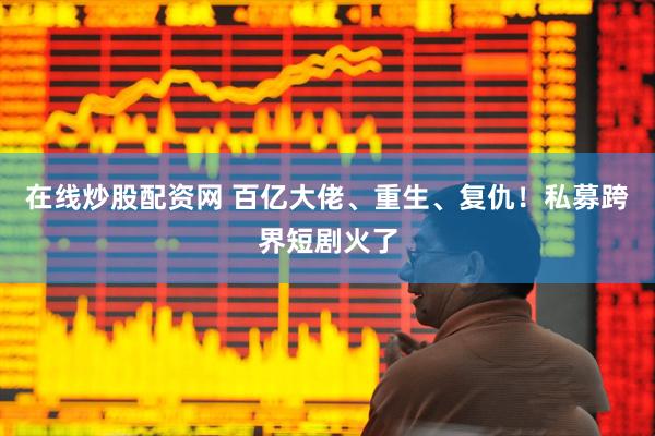 在线炒股配资网 百亿大佬、重生、复仇！私募跨界短剧火了