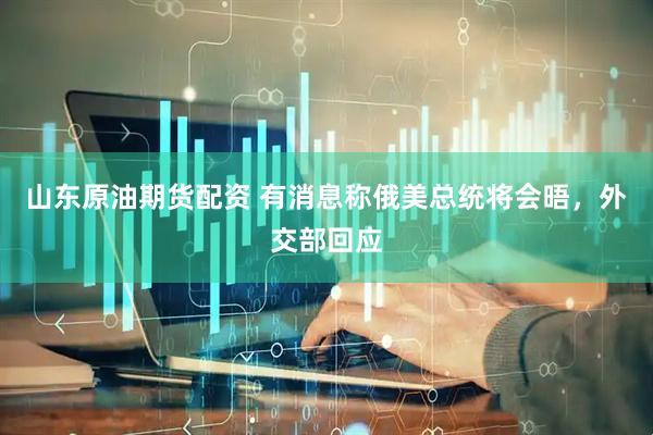 山东原油期货配资 有消息称俄美总统将会晤，外交部回应