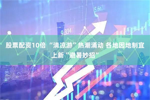 股票配资10倍 “清凉游”热潮涌动 各地因地制宜上新“避暑妙招”