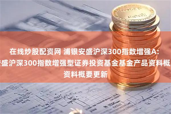 在线炒股配资网 浦银安盛沪深300指数增强A: 浦银安盛沪深300指数增强型证券投资基金基金产品资料概要更新