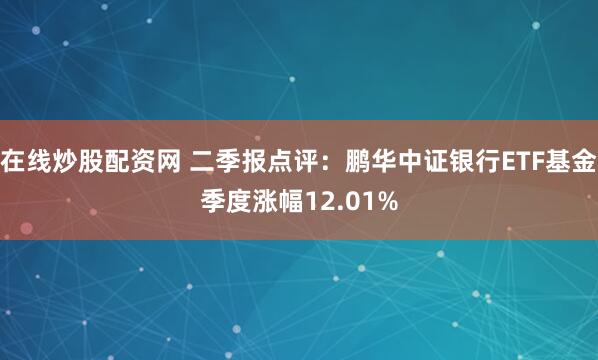 在线炒股配资网 二季报点评：鹏华中证银行ETF基金季度涨幅12.01%