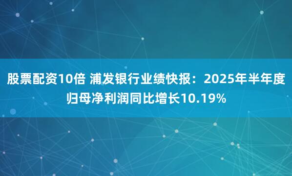 股票配资10倍 浦发银行业绩快报:2025年半年度归母净利润同比增长10.19%