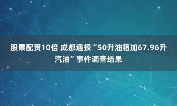 股票配资10倍 成都通报“50升油箱加67.96升汽油”事件调查结果