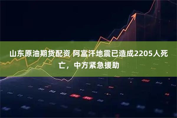 山东原油期货配资 阿富汗地震已造成2205人死亡，中方紧急援助