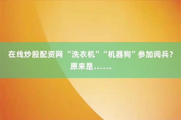 在线炒股配资网 “洗衣机”“机器狗”参加阅兵?原来是……