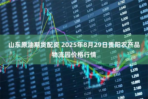山东原油期货配资 2025年8月29日贵阳农产品物流园价格行情
