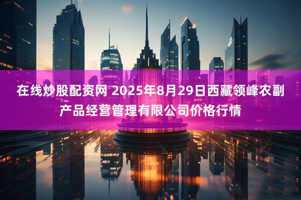在线炒股配资网 2025年8月29日西藏领峰农副产品经营管理有限公司价格行情