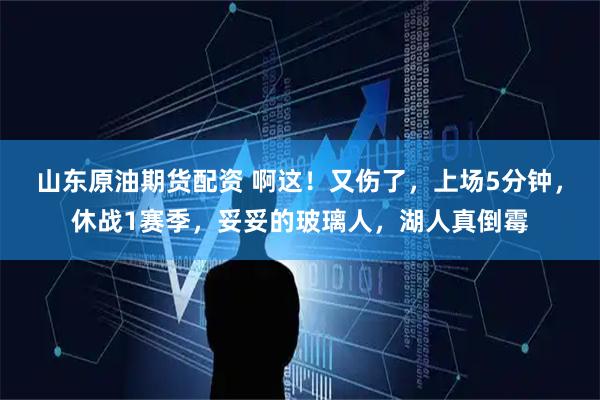 山东原油期货配资 啊这!又伤了,上场5分钟,休战1赛季,妥妥的玻璃人,湖人真倒霉