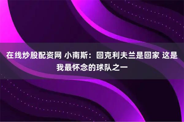 在线炒股配资网 小南斯：回克利夫兰是回家 这是我最怀念的球队之一