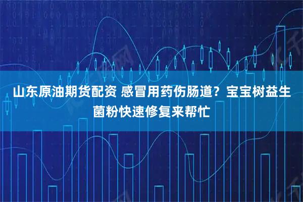 山东原油期货配资 感冒用药伤肠道？宝宝树益生菌粉快速修复来帮忙