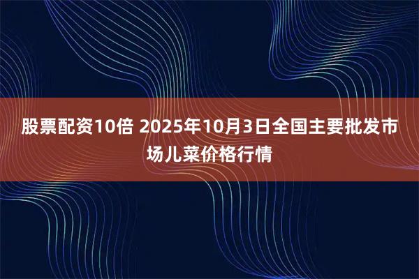 股票配资10倍 2025年10月3日全国主要批发市场儿菜价格行情