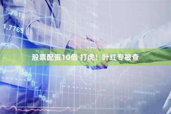 股票配资10倍 打虎！叶红专被查