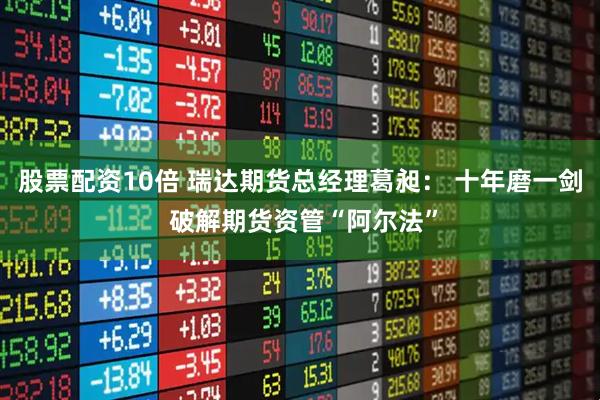 股票配资10倍 瑞达期货总经理葛昶： 十年磨一剑 破解期货资管“阿尔法”