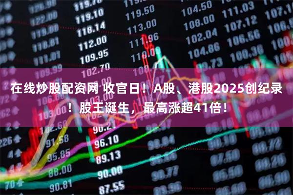 在线炒股配资网 收官日！A股、港股2025创纪录！股王诞生，最高涨超41倍！