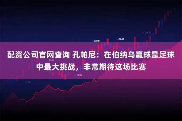 配资公司官网查询 孔帕尼：在伯纳乌赢球是足球中最大挑战，非常期待这场比赛