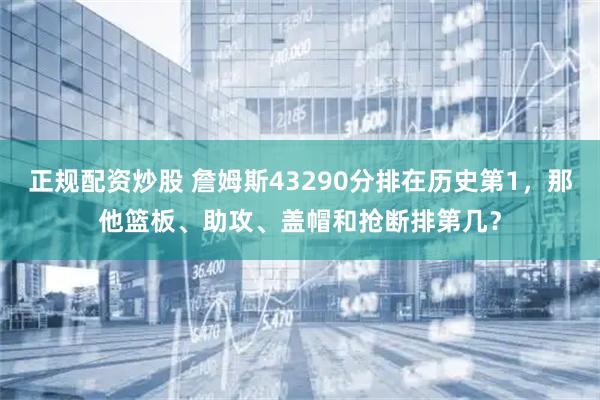 正规配资炒股 詹姆斯43290分排在历史第1，那他篮板、助攻、盖帽和抢断排第几？