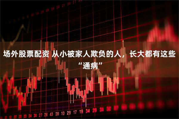 场外股票配资 从小被家人欺负的人，长大都有这些“通病”