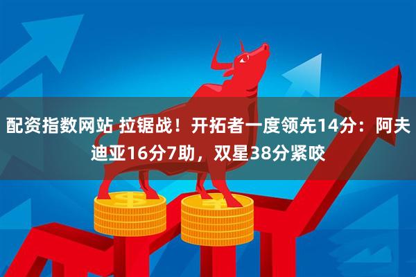 配资指数网站 拉锯战！开拓者一度领先14分：阿夫迪亚16分7助，双星38分紧咬