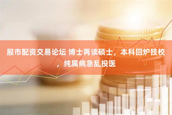 股市配资交易论坛 博士再读硕士，本科回炉技校，纯属病急乱投医