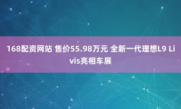 168配资网站 售价55.98万元 全新一代理想L9 Livis亮相车展