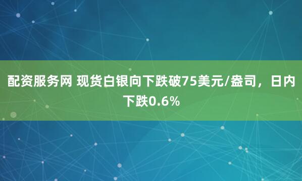 配资服务网 现货白银向下跌破75美元/盎司，日内下跌0.6%